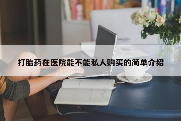 打胎药私人有卖吗打胎药在医院能不能私人购买的简单介绍